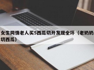 女生同情老人买5西瓜切开发现全坏（老奶奶切西瓜）