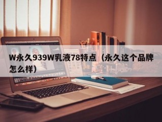 W永久939W乳液78特点（永久这个品牌怎么样）