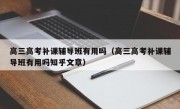 高三高考补课辅导班有用吗（高三高考补课辅导班有用吗知乎文章）