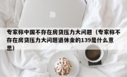 专家称中国不存在房贷压力大问题（专家称不存在房贷压力大问题退休金的139是什么意思）