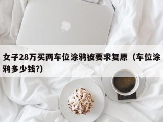 女子28万买两车位涂鸦被要求复原（车位涂鸦多少钱?）