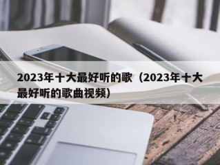 2023年十大最好听的歌（2023年十大最好听的歌曲视频）