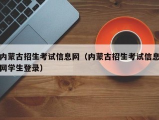 内蒙古招生考试信息网（内蒙古招生考试信息网学生登录）