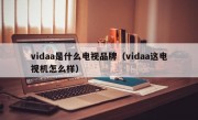 vidaa是什么电视品牌（vidaa这电视机怎么样）