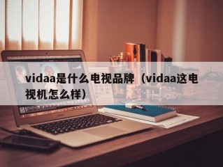 vidaa是什么电视品牌（vidaa这电视机怎么样）