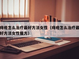 痔疮怎么治疗最好方法女性（痔疮怎么治疗最好方法女性偏方）