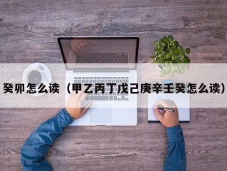 癸卯怎么读（甲乙丙丁戊己庚辛壬癸怎么读）