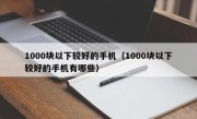 1000块以下较好的手机（1000块以下较好的手机有哪些）