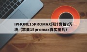 IPHONE15PROMAX预计售价2万块（苹果15promax真实图片）