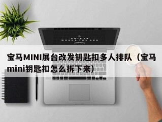 宝马MINI展台改发钥匙扣多人排队（宝马mini钥匙扣怎么拆下来）