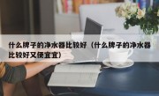 什么牌子的净水器比较好（什么牌子的净水器比较好又便宜宜）