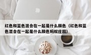 红色和蓝色混合在一起是什么颜色（红色和蓝色混合在一起是什么颜色蚂蚁庄园）