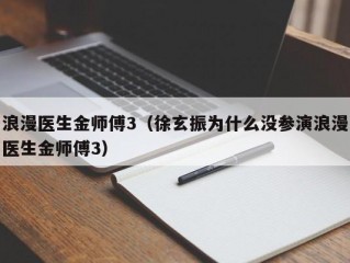 浪漫医生金师傅3（徐玄振为什么没参演浪漫医生金师傅3）