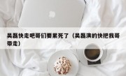 吴磊快走吧哥们要累死了（吴磊演的快把我哥带走）