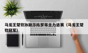 马龙王楚钦孙颖莎陈梦等主力退赛（马龙王楚钦冠军）