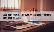 法莫娜护肤品属于什么档次（法莫娜三重提拉紧致面膜怎么样）