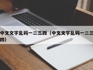 中文文字乱码一二三四（中文文字乱码一二三四）