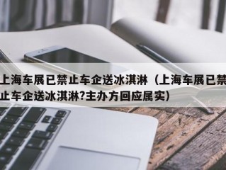 上海车展已禁止车企送冰淇淋（上海车展已禁止车企送冰淇淋?主办方回应属实）