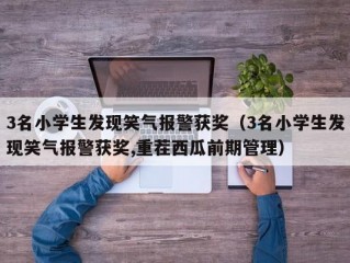 3名小学生发现笑气报警获奖（3名小学生发现笑气报警获奖,重茬西瓜前期管理）