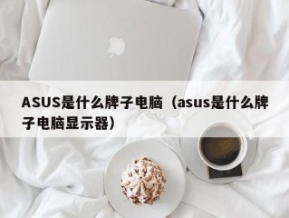 ASUS是什么牌子电脑（asus是什么牌子电脑显示器）