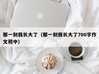 那一刻我长大了（那一刻我长大了700字作文初中）