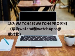 华为WATCH4和WATCH4PRO区别（华为watch4和watch4pro参数对比）