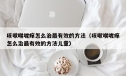 咳嗽喉咙痒怎么治最有效的方法（咳嗽喉咙痒怎么治最有效的方法儿童）