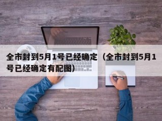 全市封到5月1号已经确定（全市封到5月1号已经确定有配图）