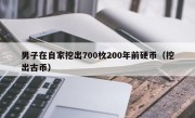 男子在自家挖出700枚200年前硬币（挖出古币）