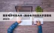 西安电子科技大学（西安电子科技大学录取线2023）