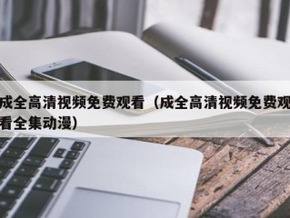 成全高清视频免费观看（成全高清视频免费观看全集动漫）